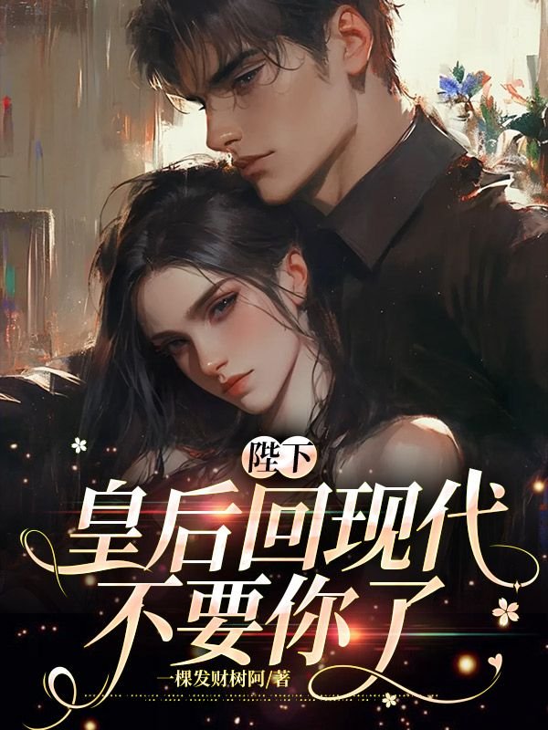陛下，皇后回现代不要你了免费阅读全文_免费完结版小说