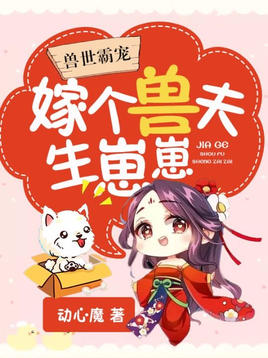 兽世霸宠：嫁个兽夫生崽崽(麦小冬风纪)新热门小说