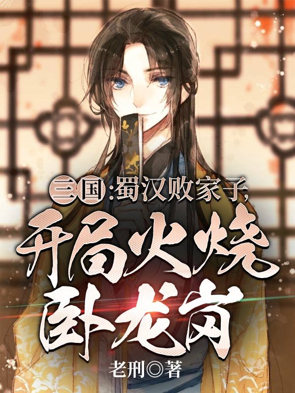 三国：蜀汉败家子，开局火烧卧龙岗刘芒免费阅读全文_免费完结版小说